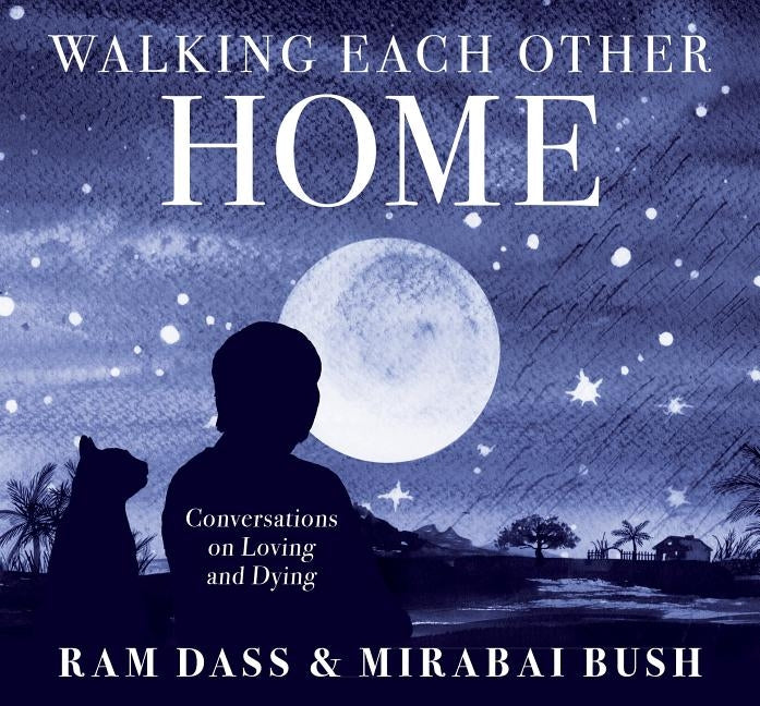 Walking Each Other Home: Conversations on Loving and Dying by Bush, Mirabai