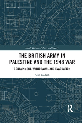 The British Army in Palestine and the 1948 War: Containment, Withdrawal and Evacuation by Kadish, Alon