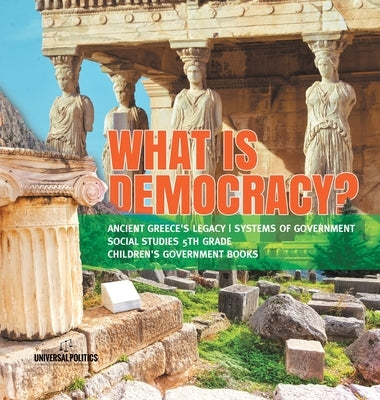 What is Democracy? Ancient Greece's Legacy Systems of Government Social Studies 5th Grade Children's Government Books by Universal Politics