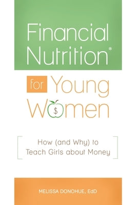 Financial Nutrition(r) for Young Women: How (and Why) to Teach Girls about Money by Donohue, Melissa