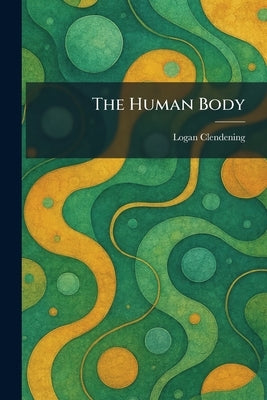 The Human Body by Clendening, Logan