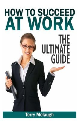 How to Suceed at Work - The Ultimate Guide by Melaugh, Terry