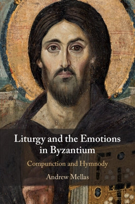 Liturgy and the Emotions in Byzantium: Compunction and Hymnody by Mellas, Andrew