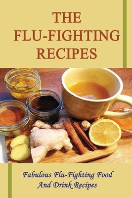 The Flu-Fighting Recipes: Fabulous Flu-Fighting Food And Drink Recipes by Menes, Audra