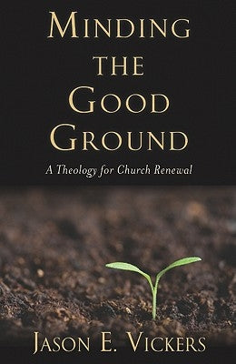 Minding the Good Ground: A Theology for Church Renewal by Vickers, Jason E.