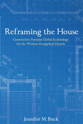 Reframing the House: Constructive Feminist Global Ecclesiology for the Western Evangelical Church by Buck, Jennifer M.