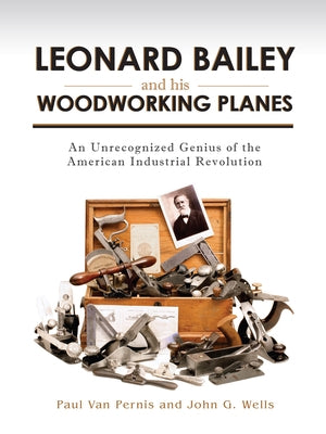Leonard Bailey and His Woodworking Planes: An Unrecognized Genius of the American Industrial Revolution by Van Pernis, Paul