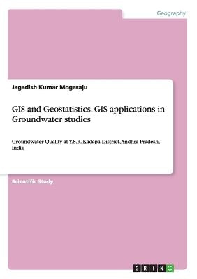 GIS and Geostatistics. GIS applications in Groundwater studies: Groundwater Quality at Y.S.R. Kadapa District, Andhra Pradesh, India by Mogaraju, Jagadish Kumar