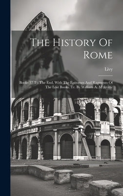 The History Of Rome: Books 37 To The End, With The Epitomes And Ragments Of The Lost Books. Tr. By William A. M'devitte by Livy