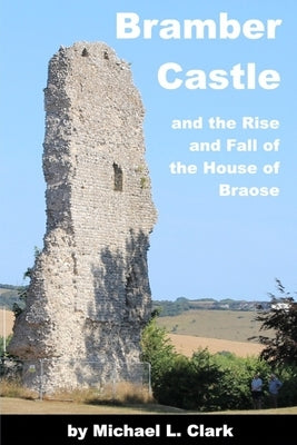 Bramber Castle and the Rise and Fall of the House of Braose by Clark, Michael L.