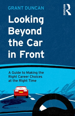 Looking Beyond the Car in Front: A Guide to Making the Right Career Choices at the Right Time by Duncan, Grant