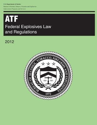 Atf: Federal Explosives Law and Regulations: 2012 by Justice, U. S. Department of