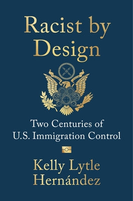 Racist by Design: Two Centuries of U.S. Immigration Control by Lytle Hernández, Kelly