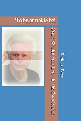 God's Will for Your Life - In His Own Words: To be or not to be? by La Baw, Rick