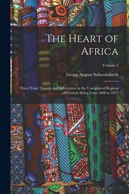 The Heart of Africa: Three Years' Travels and Adventures in the Unexplored Regions of Central Africa From 1868 to 1872; Volume 2 by August, Schweinfurth Georg