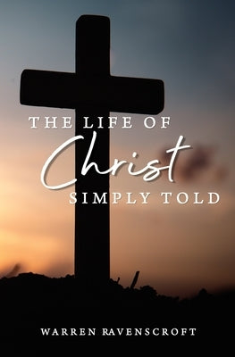 The Life of Christ Simply Told by Ravenscroft, Warren G.