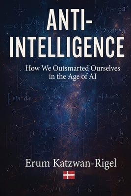 Anti-Intelligence: Outsmarting Ourselves in the Age of AI by Katzwan-Rigel, Erum