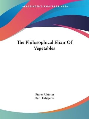 The Philosophical Elixir Of Vegetables by Albertus, Frater