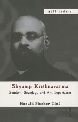 Shyamji Krishnavarma: Sanskrit, Sociology and Anti-Imperialism by Fischer-Tine, Harald