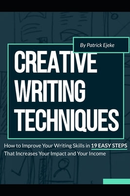 Creative Writing Techniques: How to Improve Your Writing Skills in 19 Easy Steps That Increases Your Impact and Your Income by Ejeke, Patrick