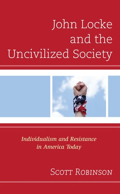 John Locke and the Uncivilized Society: Individualism and Resistance in America Today by Robinson, Scott
