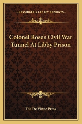 Colonel Rose's Civil War Tunnel At Libby Prison by The de Vinne Press