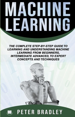 Machine Learning: A Comprehensive, Step-By-Step Guide To Learning And Understanding Machine Learning From Beginners, Intermediate, Advan by Bradley, Peter