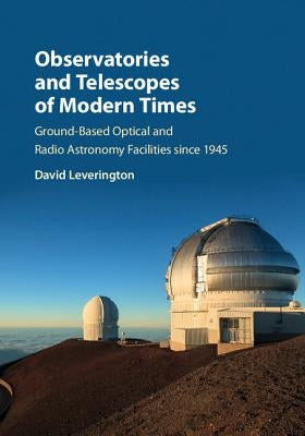 Observatories and Telescopes of Modern Times: Ground-Based Optical and Radio Astronomy Facilities Since 1945 by Leverington, David