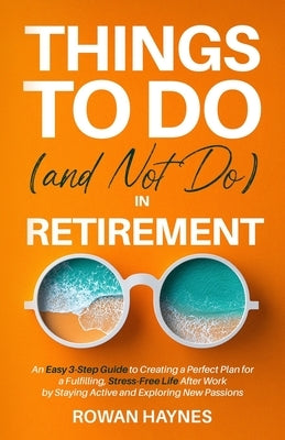 Things to Do (and Not Do) in Retirement: An Easy 3-Step Guide to Creating a Perfect Plan for a Fulfilling, Stress-Free Life After Work by Staying Acti by Haynes, Rowan
