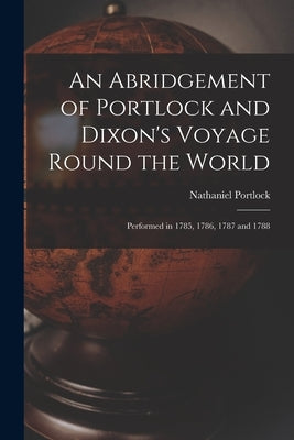 An Abridgement of Portlock and Dixon's Voyage Round the World [microform]: Performed in 1785, 1786, 1787 and 1788 by Portlock, Nathaniel 1748?-1817