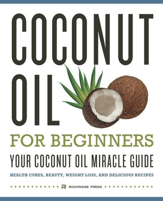 Coconut Oil for Beginners - Your Coconut Oil Miracle Guide: Health Cures, Beauty, Weight Loss, and Delicious Recipes by Rockridge Press
