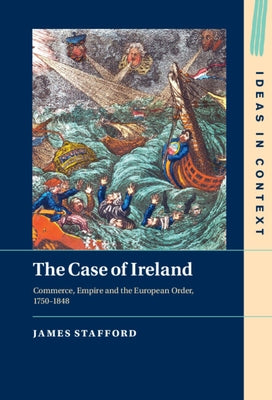 The Case of Ireland: Commerce, Empire and the European Order, 1750-1848 by Stafford, James