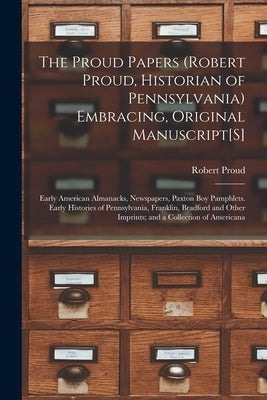 The Proud Papers (Robert Proud, Historian of Pennsylvania) Embracing, Original Manuscript[S]: Early American Almanacks, Newspapers, Paxton Boy Pamphle by Proud, Robert
