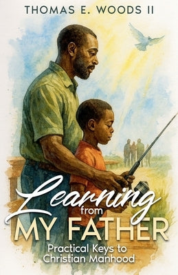 Learning From My Father: Practical Keys to Christian Manhood by Woods, Thomas E., II