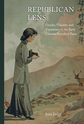 Republican Lens: Gender, Visuality, and Experience in the Early Chinese Periodical Press Volume 30 by Judge, Joan