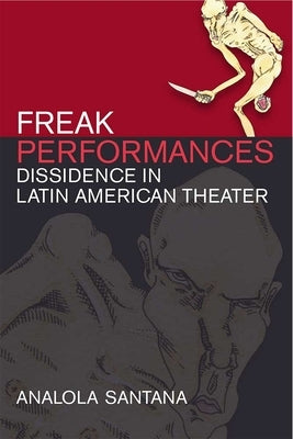 Freak Performances: Dissidence in Latin American Theater by Santana, Analola