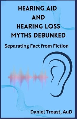 Hearing Aid and Hearing Loss Myths Debunked by Troast, Daniel