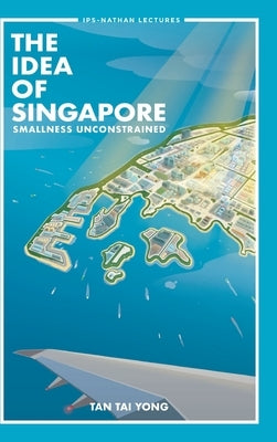 Idea of Singapore, The: Smallness Unconstrained by Tan, Tai Yong