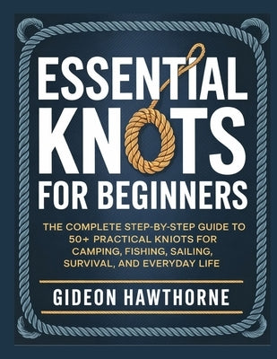 Essential Knots for Beginners: The Complete Step-by-Step GuideTo 50+ Practical Knots For Camping, Fishing, Sailing, Survival, And Everyday Life by Hawthorne, Gideon