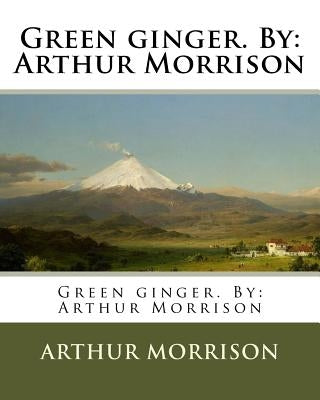 Green ginger. By: Arthur Morrison by Morrison, Arthur