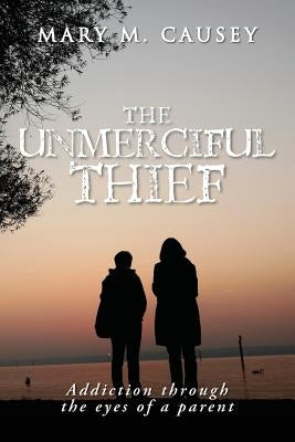 The Unmerciful Thief: Addiction through the eyes of a parent by Causey, Mary M.