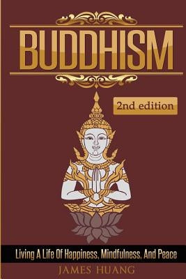 Buddhism: Living A Life Of Happiness, Mindfulness & Peace by Huang, James