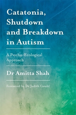 Catatonia, Shutdown and Breakdown in Autism: A Psycho-Ecological Approach by Shah, Amitta