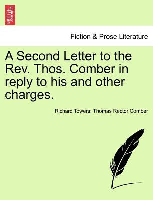 A Second Letter to the REV. Thos. Comber in Reply to His and Other Charges. by Towers, Richard