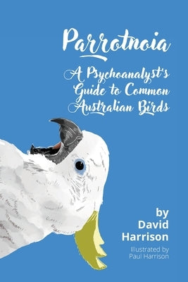 Parrotnoia: A Psychoanalyst's Guide to Common Australian Birds by Harrison, David