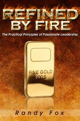 Refined by Fire: The Practical Principles of Passionate Leadership by Fox, Randy