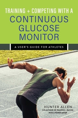 Training and Competing with a Continuous Glucose Monitor: A User's Guide for Athletes by Allen, Hunter