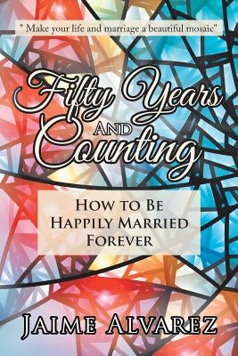 Fifty Years and Counting: How to Be Happily Married Forever by Alvarez, Jaime