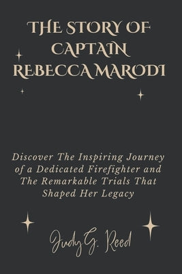 The Story of Captain Rebecca Marodi: Discover The Inspiring Journey of a Dedicated Firefighter and The Remarkable Trials That Shaped Her Legacy by Reed, Judy G.