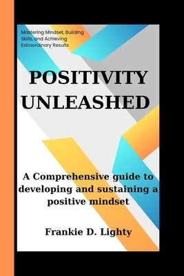 Positivity Unleashed: A Comprehensive guide to developing and sustaining a positive mindset by Lighty, Frankie D.